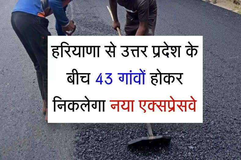 हरियाणा से उत्तर प्रदेश के बीच 43 गांवों होकर निकलेगा नया एक्सप्रेसवे, रातों-रात बढ़ेंगे जमीनों के दाम