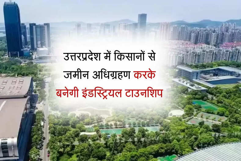उत्तरप्रदेश के इस ज‍िले में बनेगी इंडस्ट्रियल टाउनशिप, जमीन अधिग्रहण बदले किसानों को मिलेगा मोटा पैसा 