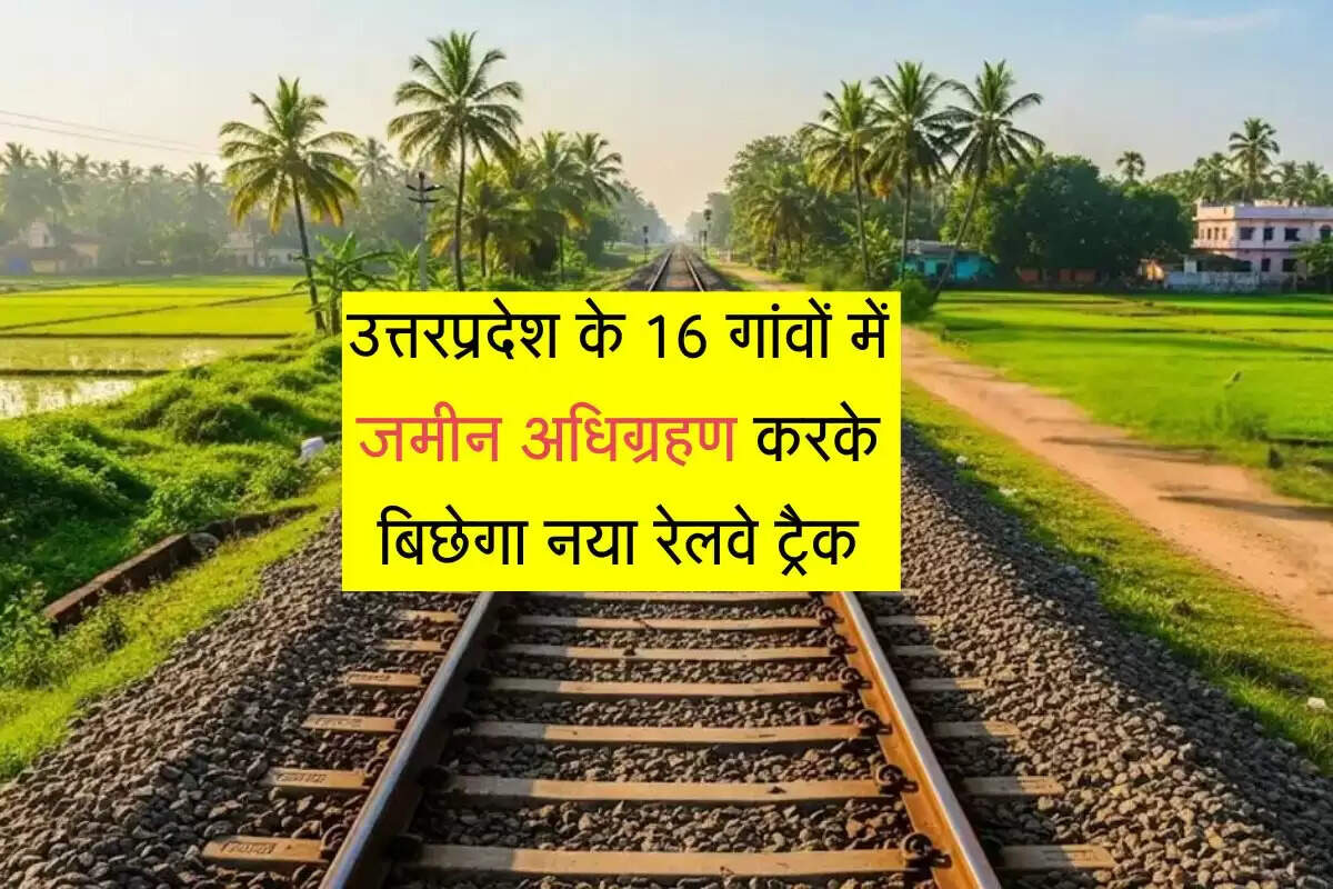 उत्तरप्रदेश के 16 गांवों में जमीन अधिग्रहण करके बिछेगा नया रेलवे ट्रैक, 389 करोड़ रुपये का बजट हुआ निर्धारित