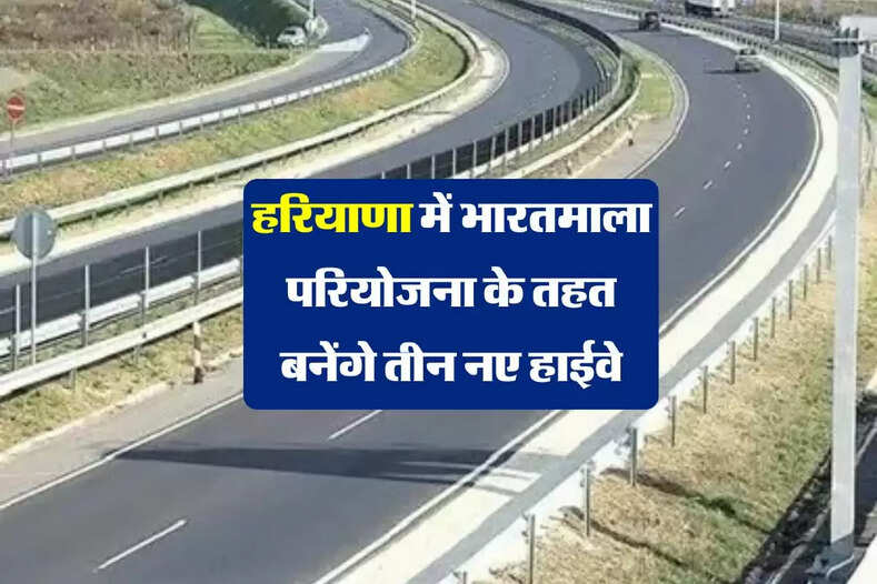 हरियाणा में भारतमाला परियोजना के तहत बनेंगे तीन नए हाईवे, जमीनों की कीमतों में आएगा उछाल 
